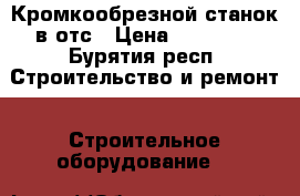 Кромкообрезной станок в отс › Цена ­ 65 000 - Бурятия респ. Строительство и ремонт » Строительное оборудование   